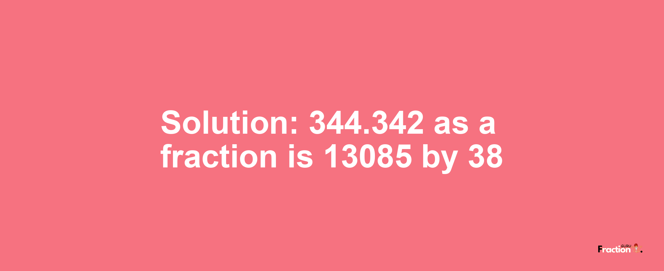 Solution:344.342 as a fraction is 13085/38